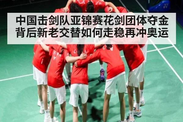 中国击剑队亚锦赛花剑团体夺金背后新老交替如何走稳再冲奥运