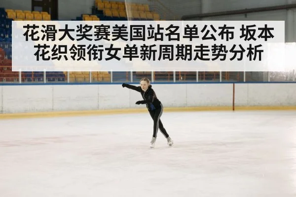 花滑大奖赛美国站名单公布 坂本花织领衔女单新周期走势分析