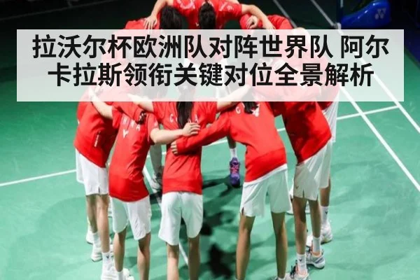 拉沃尔杯欧洲队对阵世界队 阿尔卡拉斯领衔关键对位全景解析
