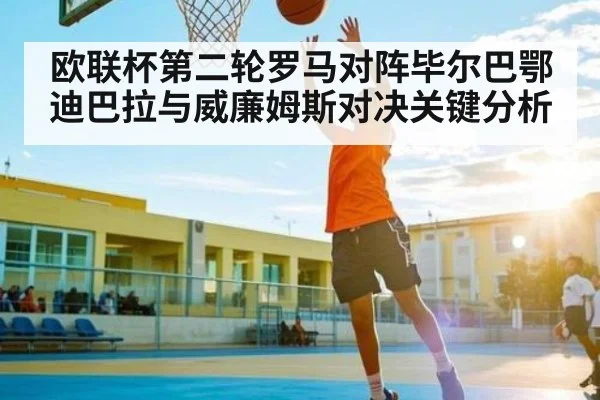 欧联杯第二轮罗马对阵毕尔巴鄂迪巴拉与威廉姆斯对决关键分析