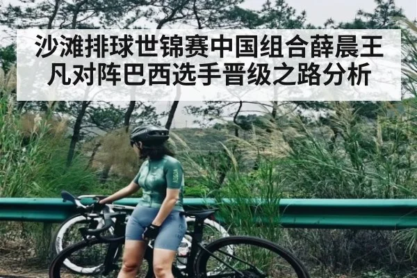 沙滩排球世锦赛中国组合薛晨王凡对阵巴西选手晋级之路分析