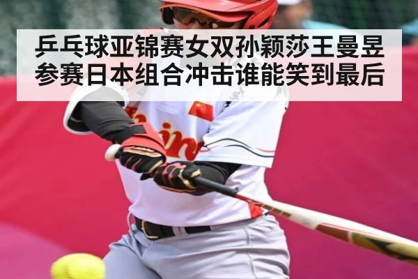 乒乓球亚锦赛女双孙颖莎王曼昱参赛日本组合冲击谁能笑到最后