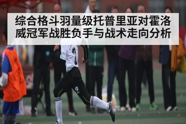 综合格斗羽量级托普里亚对霍洛威冠军战胜负手与战术走向分析