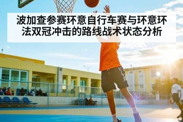波加查参赛环意自行车赛与环意环法双冠冲击的路线战术状态分析