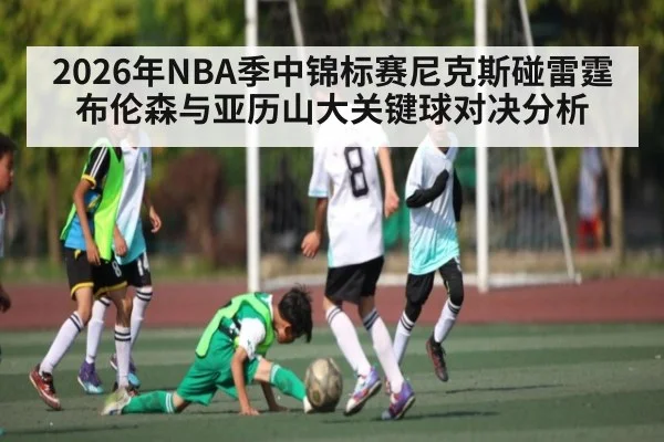 2026年NBA季中锦标赛尼克斯碰雷霆 布伦森与亚历山大关键球对决分析