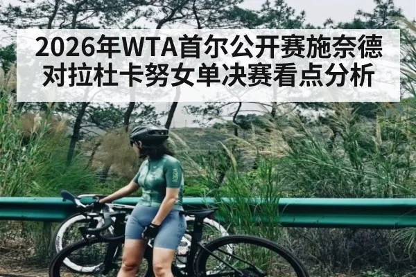 2026年WTA首尔公开赛施奈德对拉杜卡努女单决赛看点分析