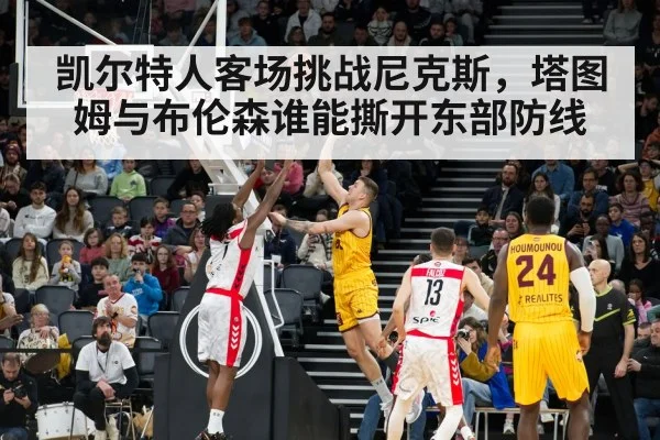 凯尔特人客场挑战尼克斯，塔图姆与布伦森谁能撕开东部防线
