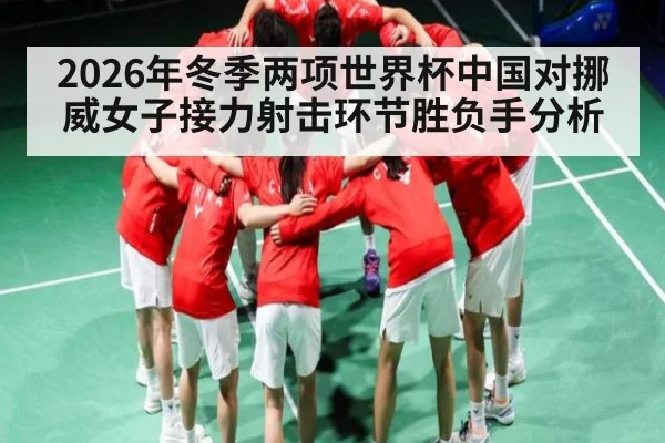 2026年冬季两项世界杯中国对挪威女子接力射击环节胜负手分析